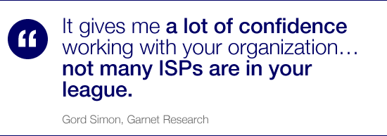 It gives me a lot of confidence working with your organization… not many ISPs are in your  league.